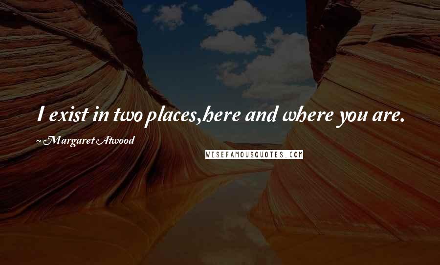 Margaret Atwood Quotes: I exist in two places,here and where you are.