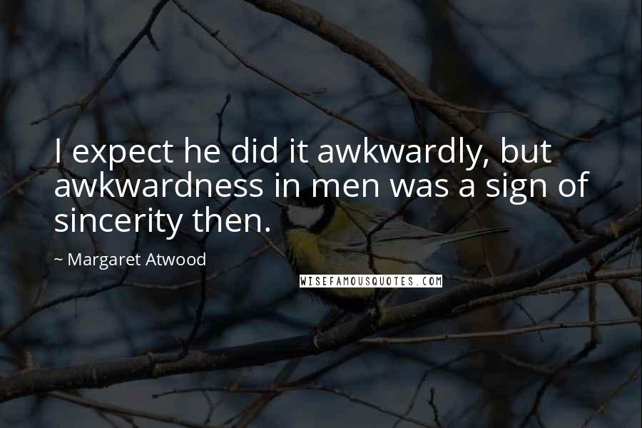 Margaret Atwood Quotes: I expect he did it awkwardly, but awkwardness in men was a sign of sincerity then.