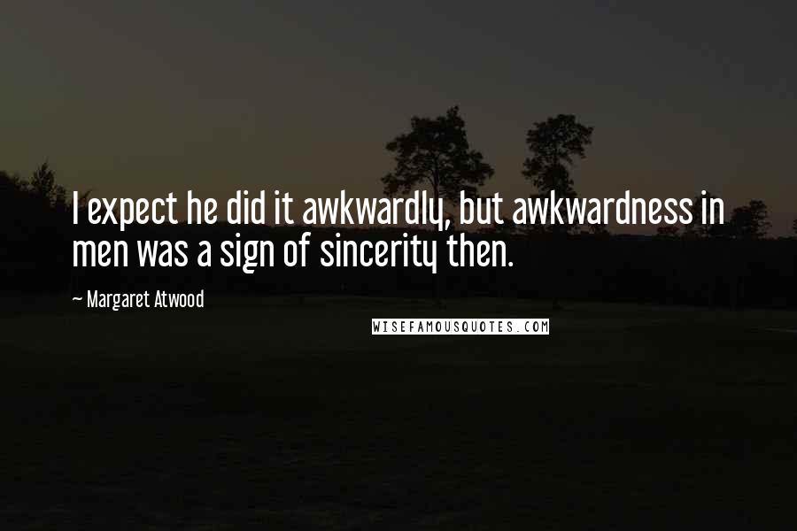 Margaret Atwood Quotes: I expect he did it awkwardly, but awkwardness in men was a sign of sincerity then.