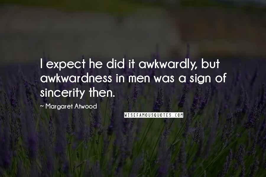 Margaret Atwood Quotes: I expect he did it awkwardly, but awkwardness in men was a sign of sincerity then.