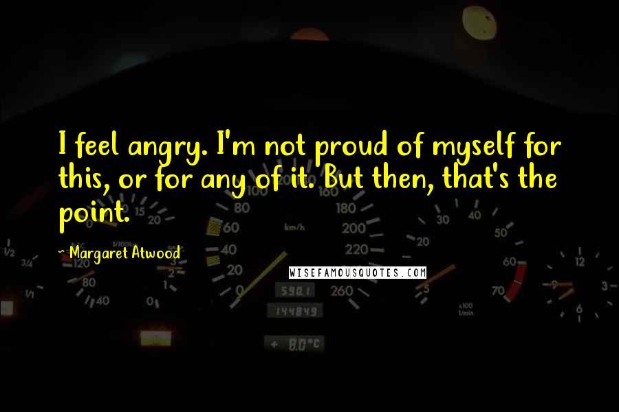 Margaret Atwood Quotes: I feel angry. I'm not proud of myself for this, or for any of it. But then, that's the point.