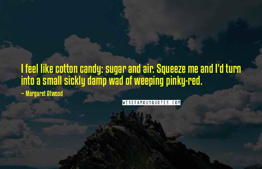 Margaret Atwood Quotes: I feel like cotton candy: sugar and air. Squeeze me and I'd turn into a small sickly damp wad of weeping pinky-red.