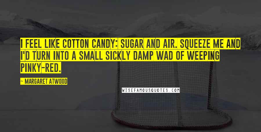Margaret Atwood Quotes: I feel like cotton candy: sugar and air. Squeeze me and I'd turn into a small sickly damp wad of weeping pinky-red.