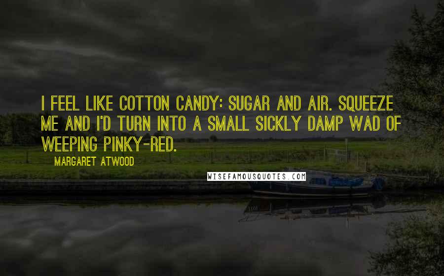 Margaret Atwood Quotes: I feel like cotton candy: sugar and air. Squeeze me and I'd turn into a small sickly damp wad of weeping pinky-red.