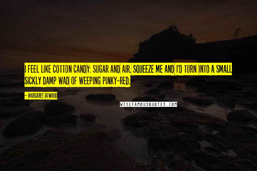 Margaret Atwood Quotes: I feel like cotton candy: sugar and air. Squeeze me and I'd turn into a small sickly damp wad of weeping pinky-red.