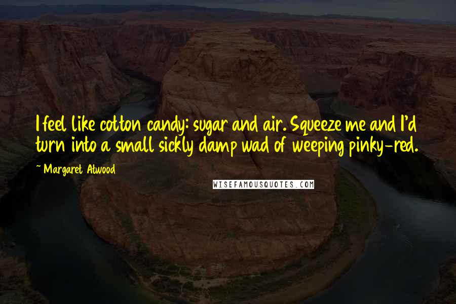 Margaret Atwood Quotes: I feel like cotton candy: sugar and air. Squeeze me and I'd turn into a small sickly damp wad of weeping pinky-red.
