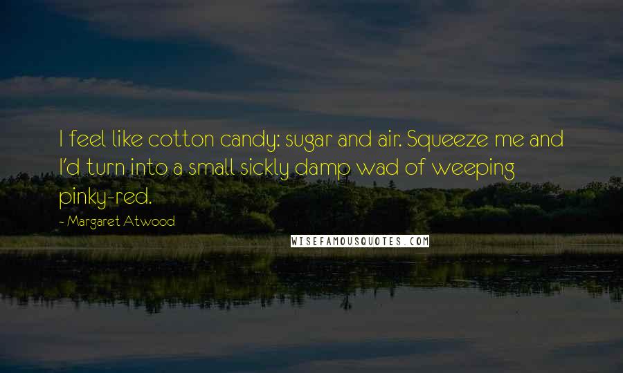 Margaret Atwood Quotes: I feel like cotton candy: sugar and air. Squeeze me and I'd turn into a small sickly damp wad of weeping pinky-red.