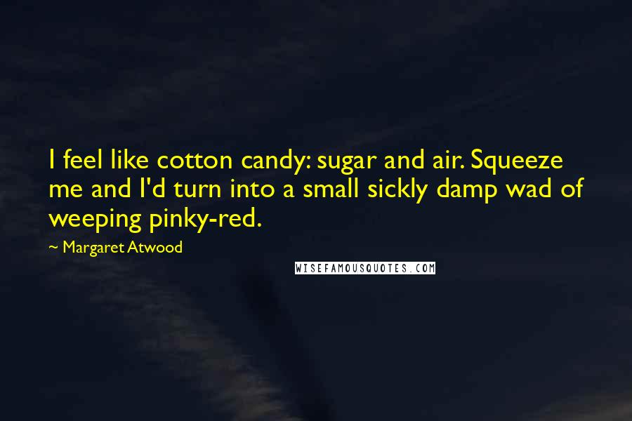 Margaret Atwood Quotes: I feel like cotton candy: sugar and air. Squeeze me and I'd turn into a small sickly damp wad of weeping pinky-red.
