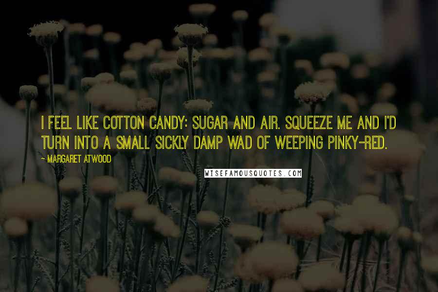 Margaret Atwood Quotes: I feel like cotton candy: sugar and air. Squeeze me and I'd turn into a small sickly damp wad of weeping pinky-red.