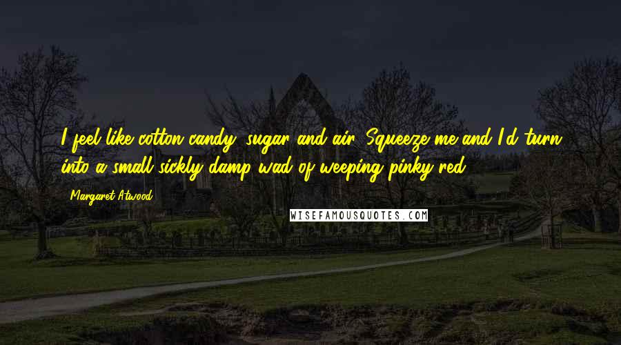 Margaret Atwood Quotes: I feel like cotton candy: sugar and air. Squeeze me and I'd turn into a small sickly damp wad of weeping pinky-red.