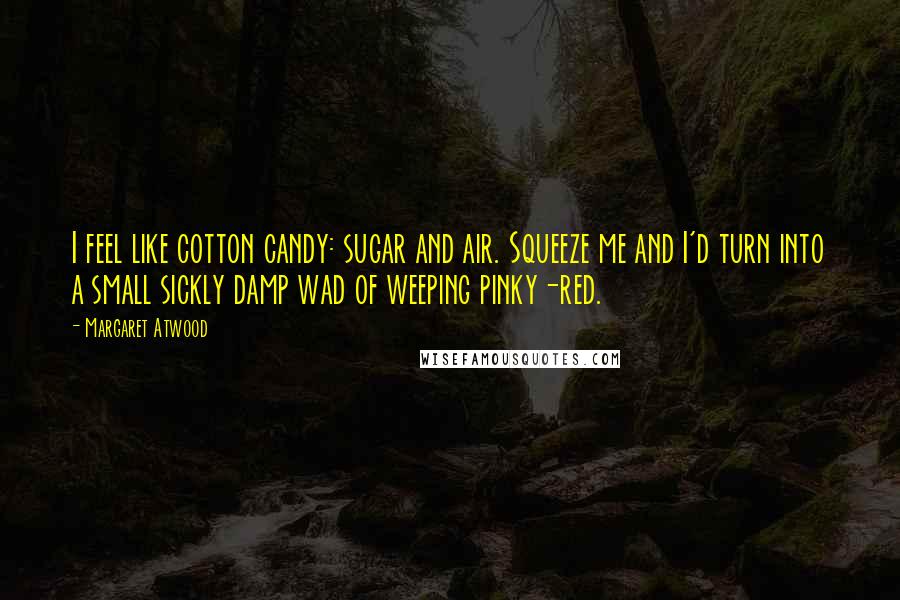 Margaret Atwood Quotes: I feel like cotton candy: sugar and air. Squeeze me and I'd turn into a small sickly damp wad of weeping pinky-red.