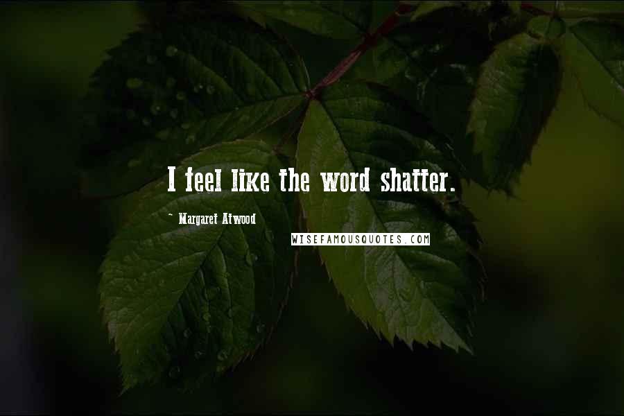 Margaret Atwood Quotes: I feel like the word shatter.