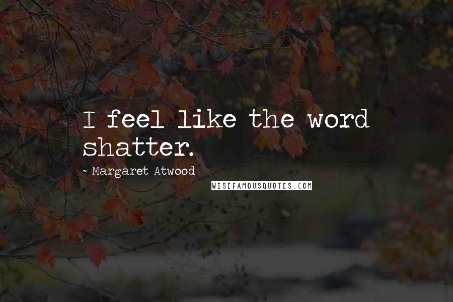 Margaret Atwood Quotes: I feel like the word shatter.