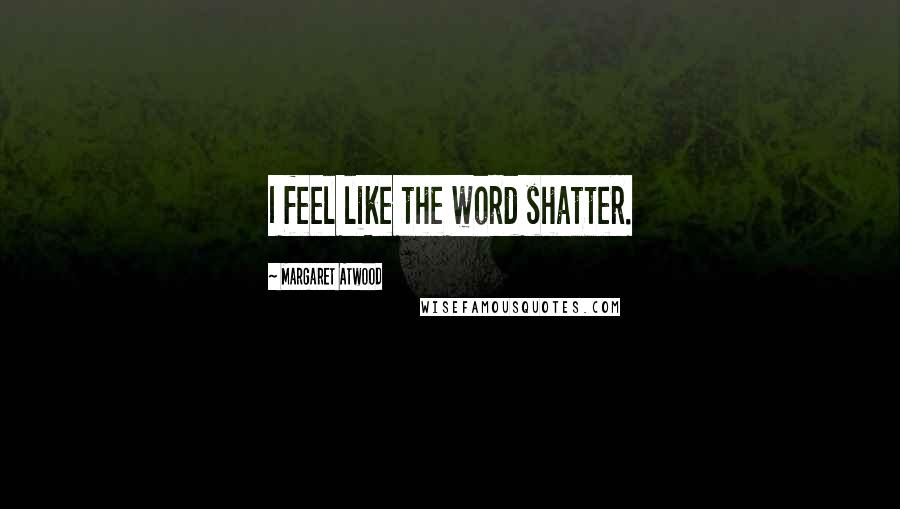 Margaret Atwood Quotes: I feel like the word shatter.