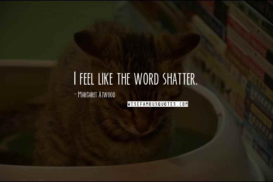 Margaret Atwood Quotes: I feel like the word shatter.