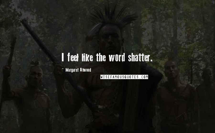 Margaret Atwood Quotes: I feel like the word shatter.