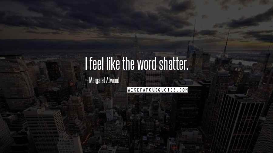 Margaret Atwood Quotes: I feel like the word shatter.