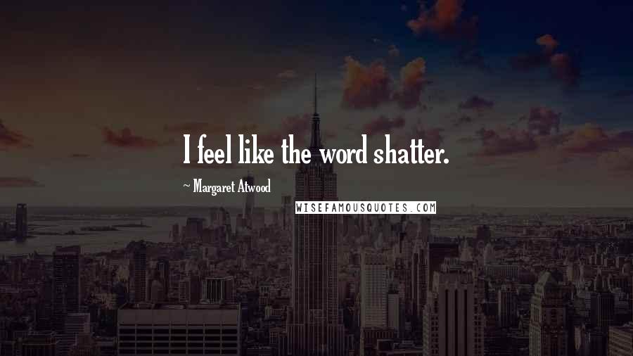 Margaret Atwood Quotes: I feel like the word shatter.