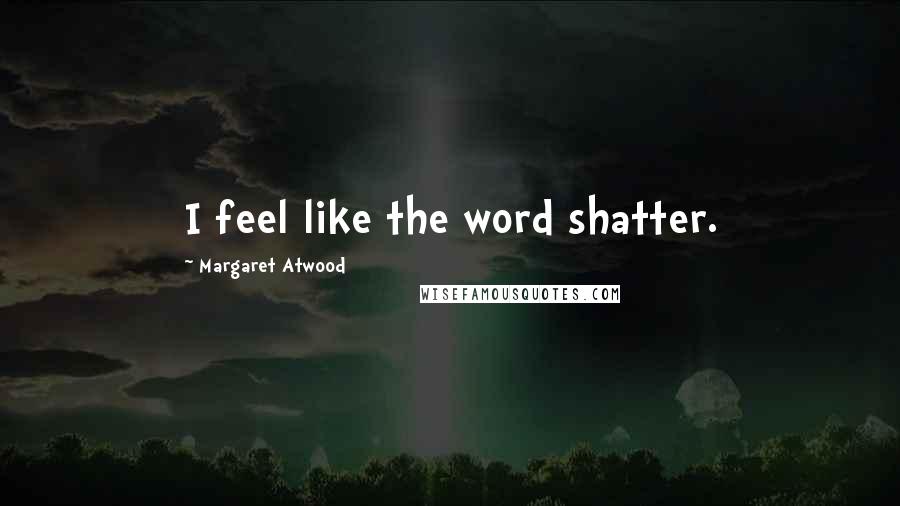 Margaret Atwood Quotes: I feel like the word shatter.