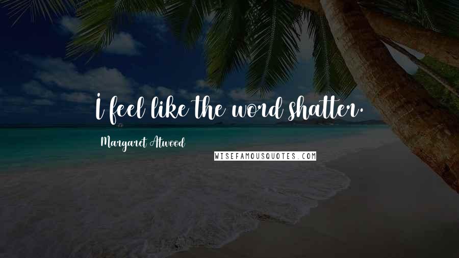 Margaret Atwood Quotes: I feel like the word shatter.