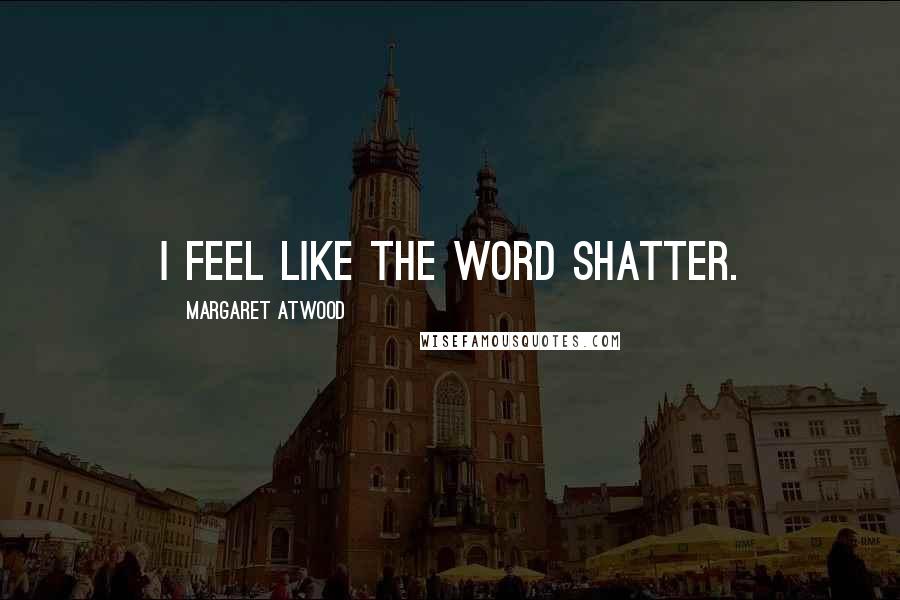 Margaret Atwood Quotes: I feel like the word shatter.