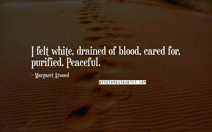 Margaret Atwood Quotes: I felt white, drained of blood, cared for, purified. Peaceful.