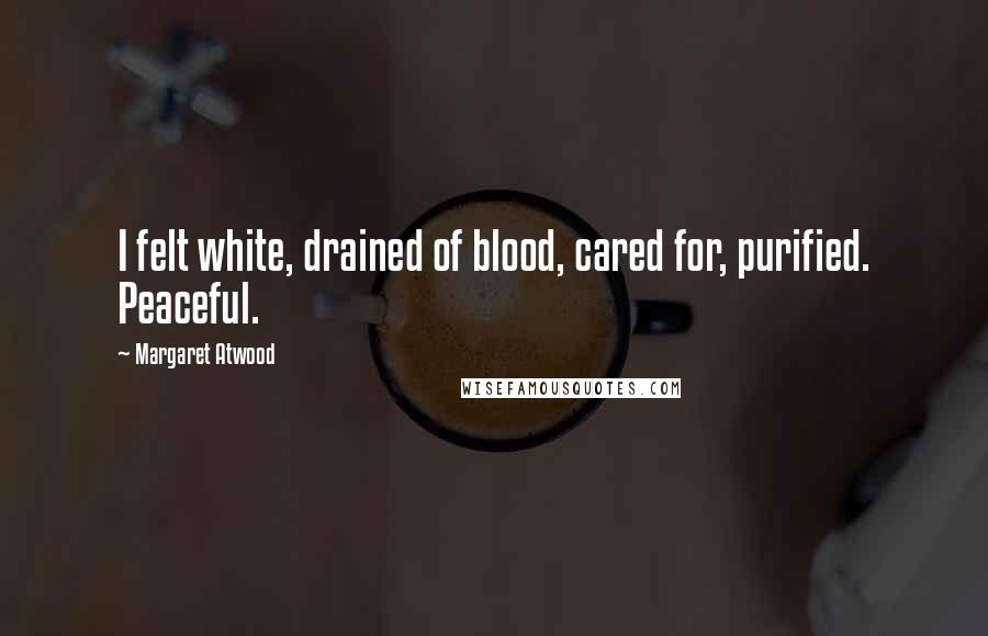 Margaret Atwood Quotes: I felt white, drained of blood, cared for, purified. Peaceful.