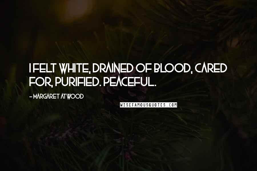 Margaret Atwood Quotes: I felt white, drained of blood, cared for, purified. Peaceful.