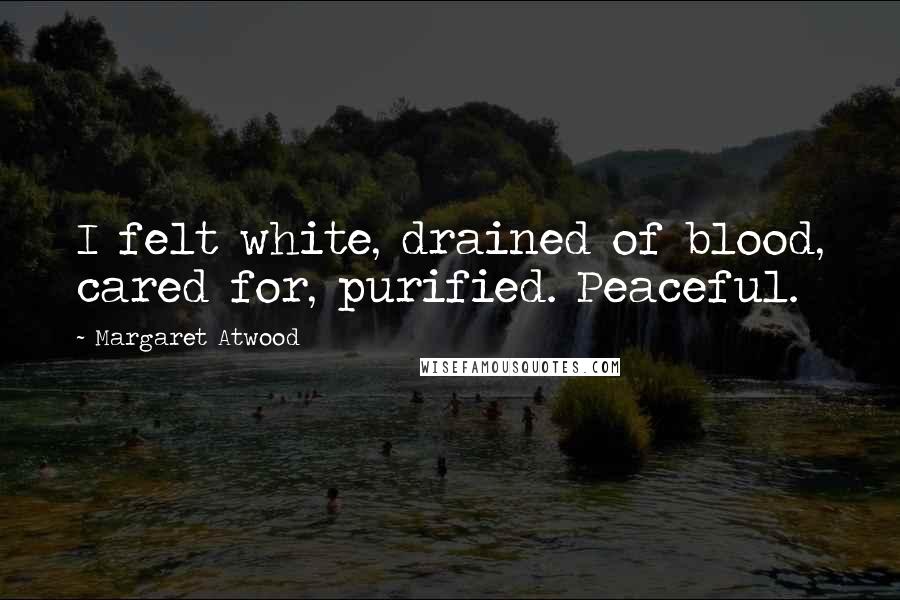 Margaret Atwood Quotes: I felt white, drained of blood, cared for, purified. Peaceful.