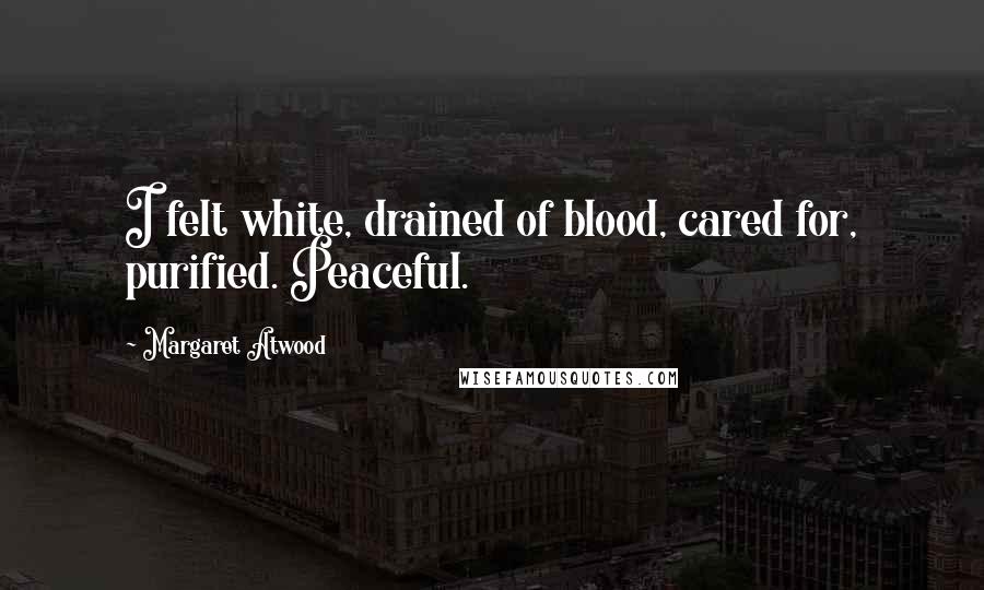 Margaret Atwood Quotes: I felt white, drained of blood, cared for, purified. Peaceful.