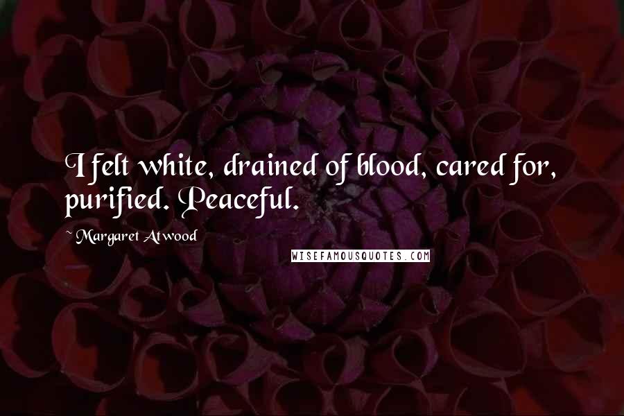 Margaret Atwood Quotes: I felt white, drained of blood, cared for, purified. Peaceful.