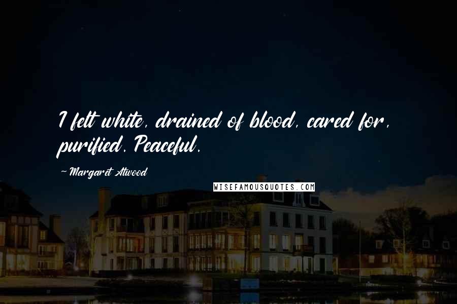 Margaret Atwood Quotes: I felt white, drained of blood, cared for, purified. Peaceful.