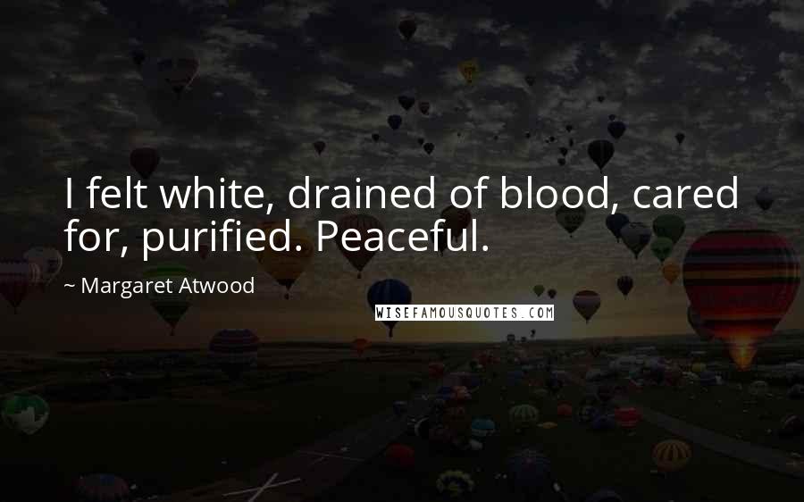 Margaret Atwood Quotes: I felt white, drained of blood, cared for, purified. Peaceful.