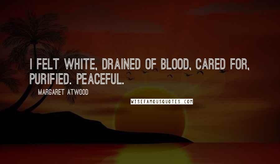 Margaret Atwood Quotes: I felt white, drained of blood, cared for, purified. Peaceful.