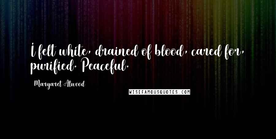 Margaret Atwood Quotes: I felt white, drained of blood, cared for, purified. Peaceful.