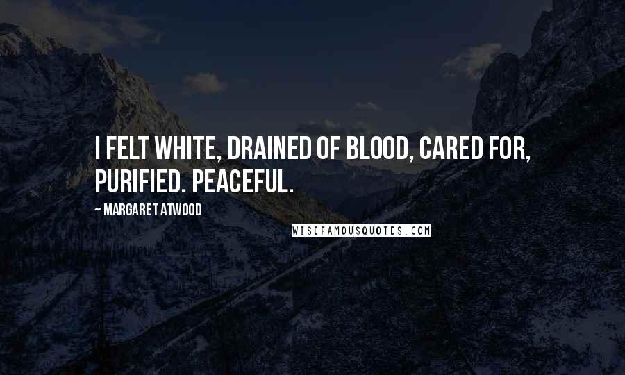 Margaret Atwood Quotes: I felt white, drained of blood, cared for, purified. Peaceful.