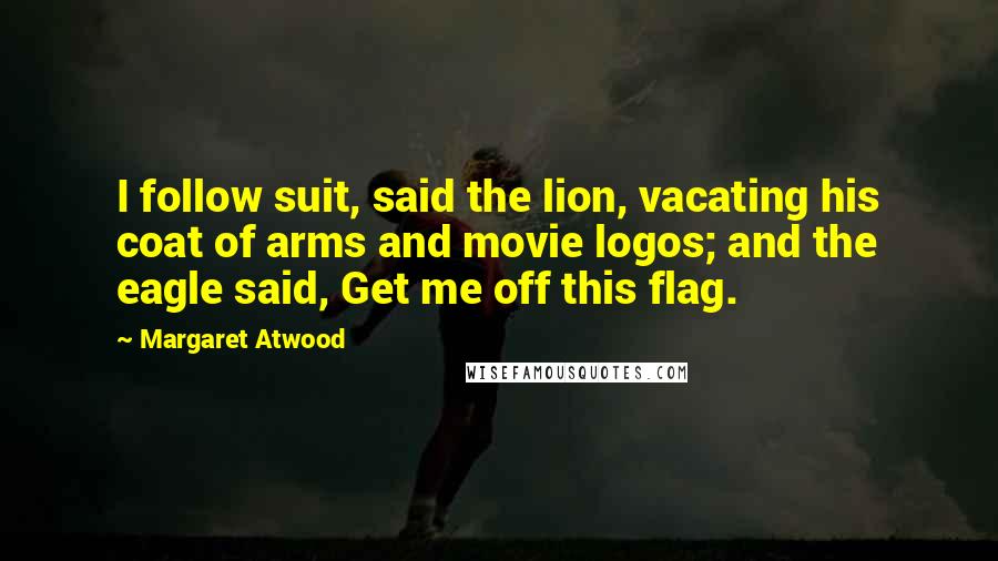 Margaret Atwood Quotes: I follow suit, said the lion, vacating his coat of arms and movie logos; and the eagle said, Get me off this flag.