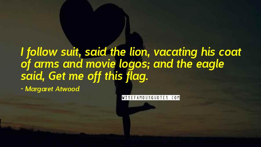 Margaret Atwood Quotes: I follow suit, said the lion, vacating his coat of arms and movie logos; and the eagle said, Get me off this flag.