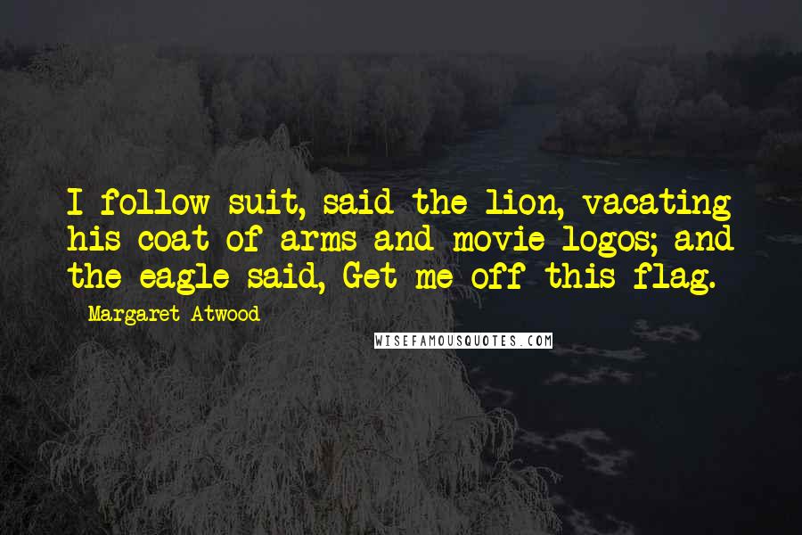 Margaret Atwood Quotes: I follow suit, said the lion, vacating his coat of arms and movie logos; and the eagle said, Get me off this flag.