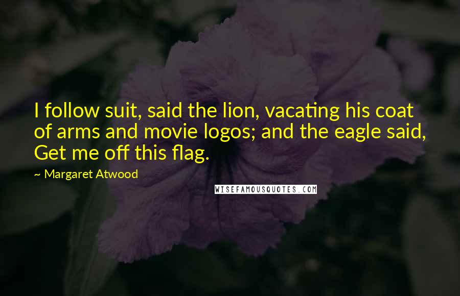 Margaret Atwood Quotes: I follow suit, said the lion, vacating his coat of arms and movie logos; and the eagle said, Get me off this flag.