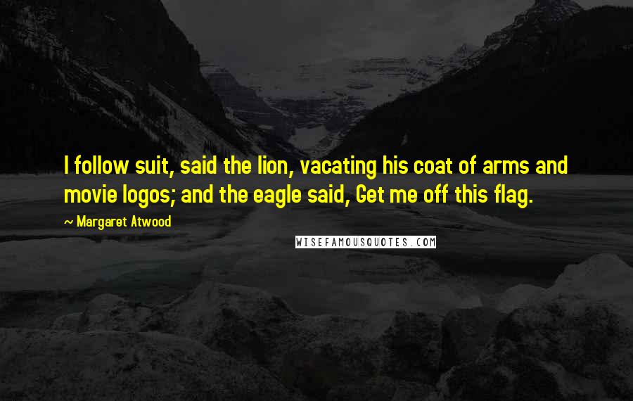 Margaret Atwood Quotes: I follow suit, said the lion, vacating his coat of arms and movie logos; and the eagle said, Get me off this flag.