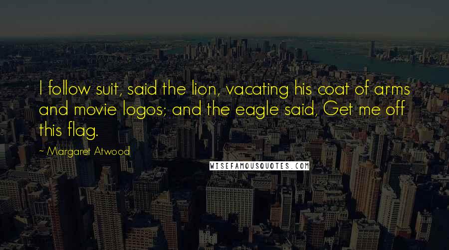 Margaret Atwood Quotes: I follow suit, said the lion, vacating his coat of arms and movie logos; and the eagle said, Get me off this flag.