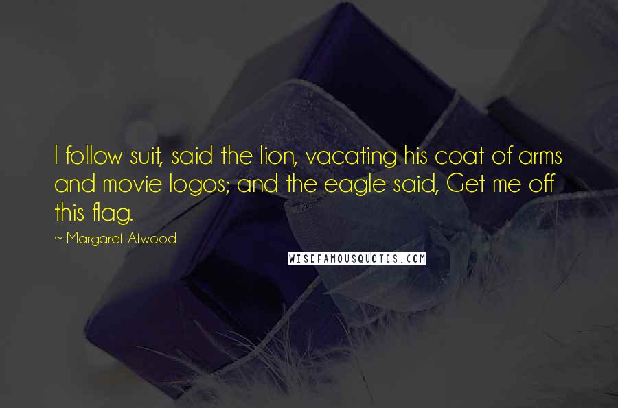 Margaret Atwood Quotes: I follow suit, said the lion, vacating his coat of arms and movie logos; and the eagle said, Get me off this flag.