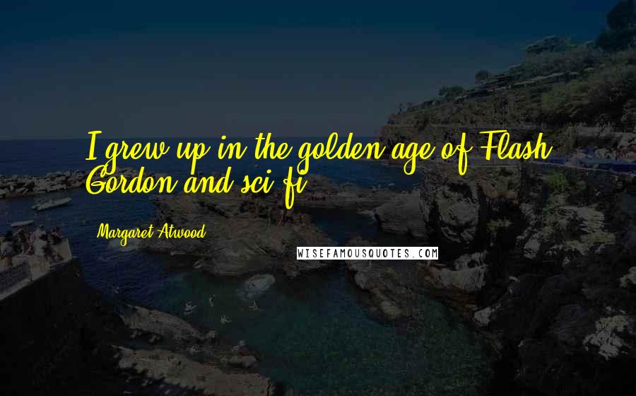 Margaret Atwood Quotes: I grew up in the golden age of Flash Gordon and sci-fi.