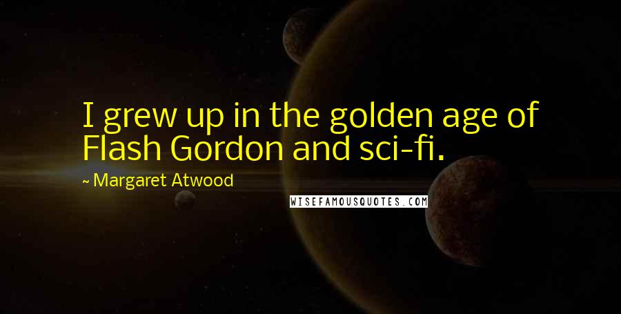 Margaret Atwood Quotes: I grew up in the golden age of Flash Gordon and sci-fi.