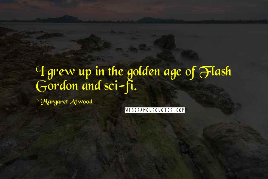 Margaret Atwood Quotes: I grew up in the golden age of Flash Gordon and sci-fi.
