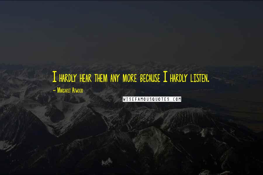 Margaret Atwood Quotes: I hardly hear them any more because I hardly listen.