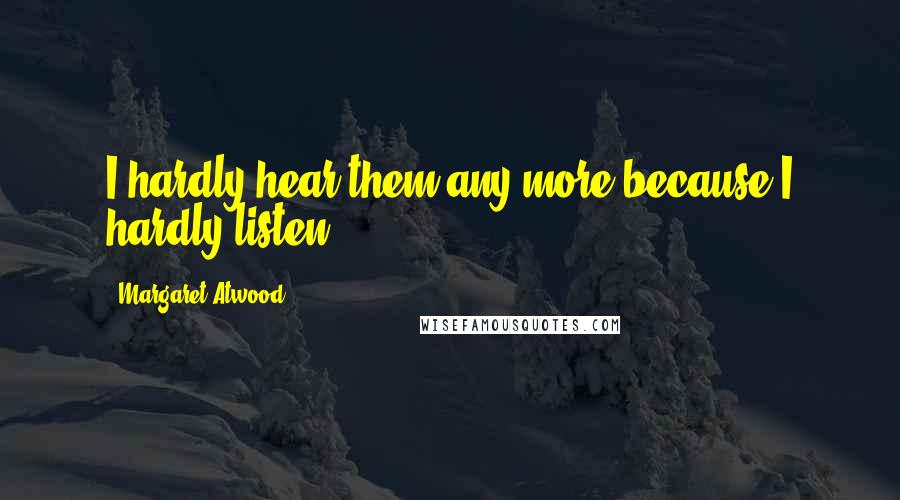 Margaret Atwood Quotes: I hardly hear them any more because I hardly listen.