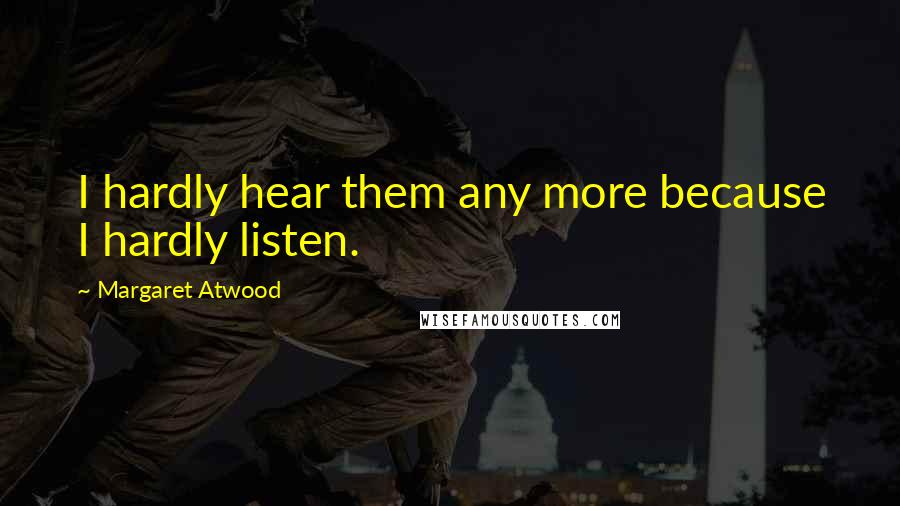 Margaret Atwood Quotes: I hardly hear them any more because I hardly listen.