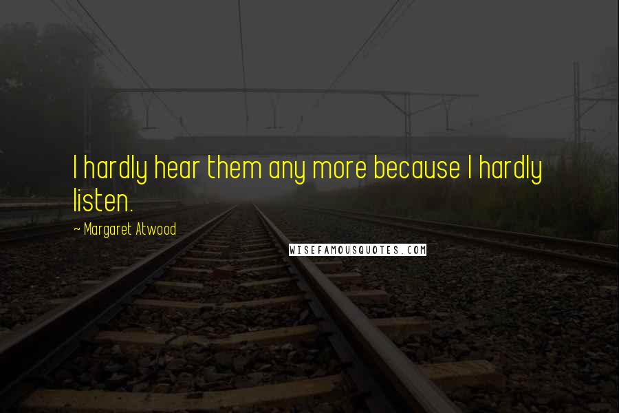 Margaret Atwood Quotes: I hardly hear them any more because I hardly listen.